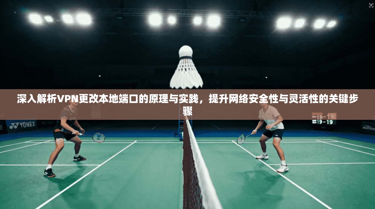 深入解析VPN更改本地端口的原理与实践，提升网络安全性与灵活性的关键步骤