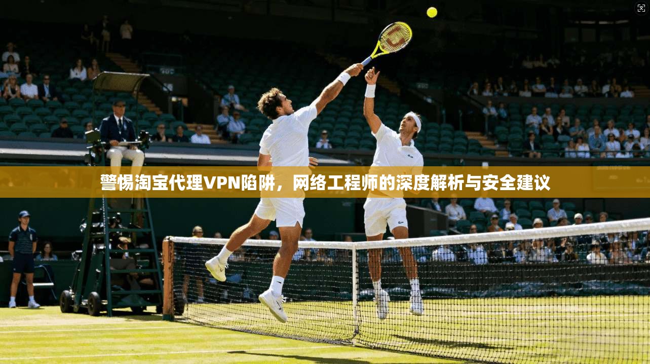 警惕淘宝代理VPN陷阱，网络工程师的深度解析与安全建议