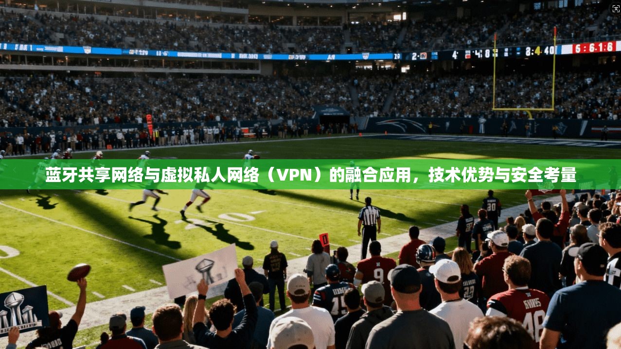 蓝牙共享网络与虚拟私人网络（VPN）的融合应用，技术优势与安全考量