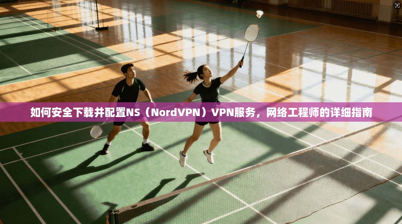 如何安全下载并配置NS（NordVPN）VPN服务，网络工程师的详细指南