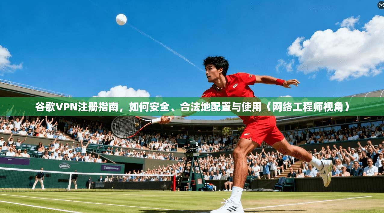 谷歌VPN注册指南，如何安全、合法地配置与使用（网络工程师视角）