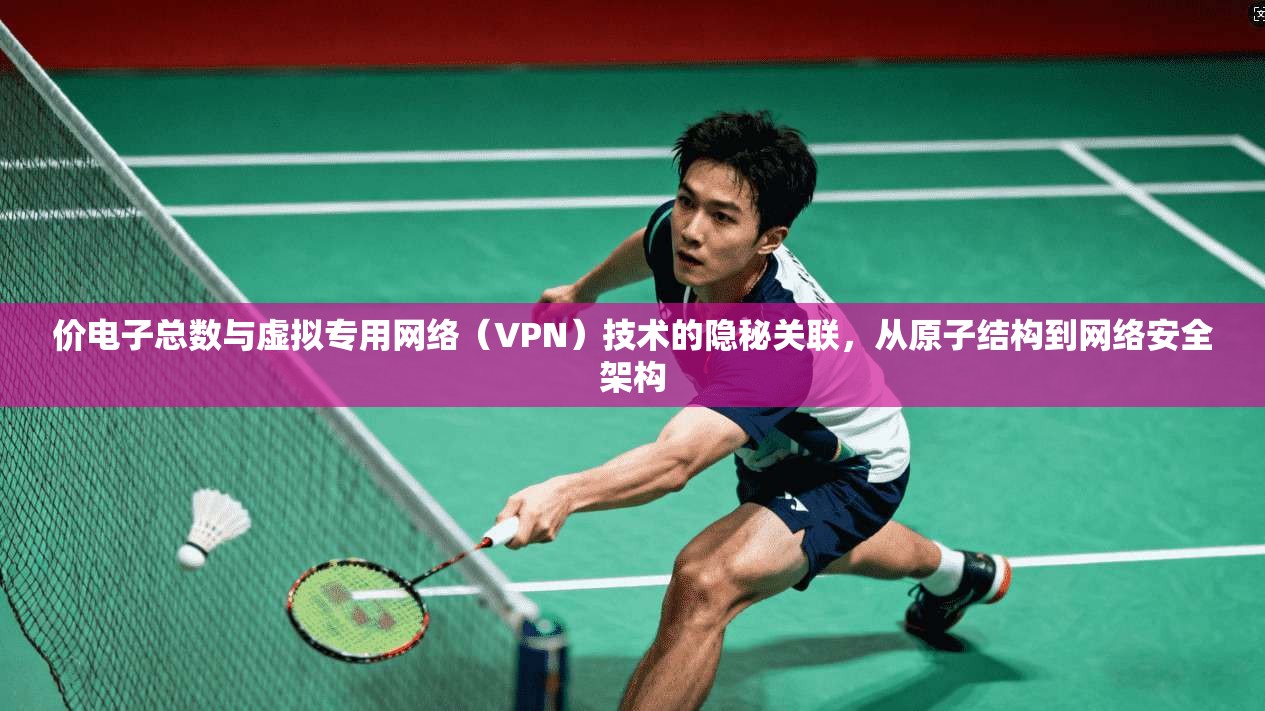 价电子总数与虚拟专用网络（VPN）技术的隐秘关联，从原子结构到网络安全架构