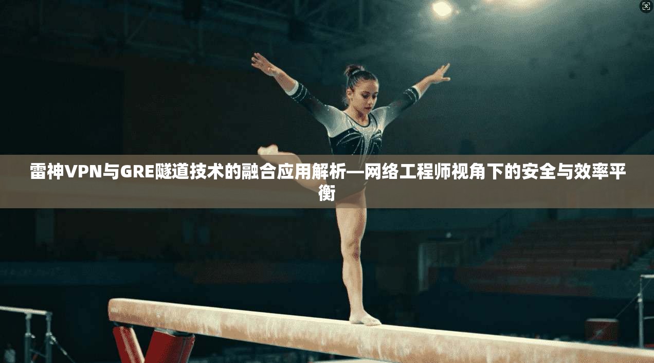 雷神VPN与GRE隧道技术的融合应用解析—网络工程师视角下的安全与效率平衡