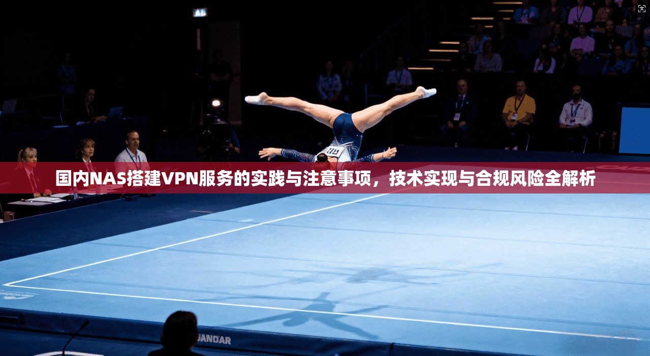国内NAS搭建VPN服务的实践与注意事项，技术实现与合规风险全解析