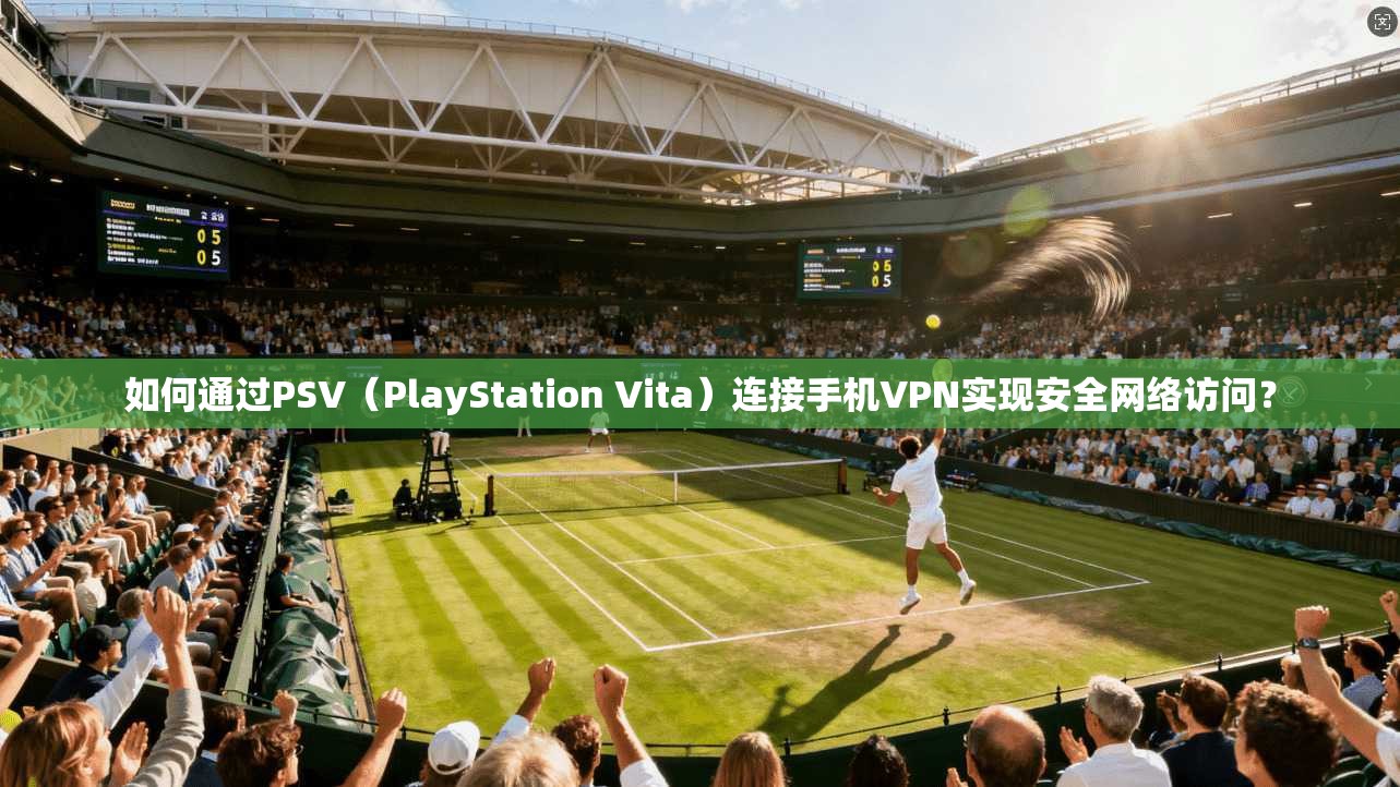 如何通过PSV（PlayStation Vita）连接手机VPN实现安全网络访问？