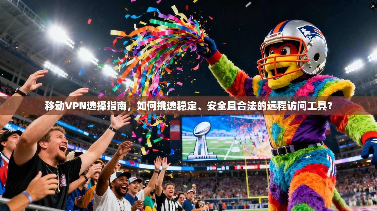 移动VPN选择指南，如何挑选稳定、安全且合法的远程访问工具？
