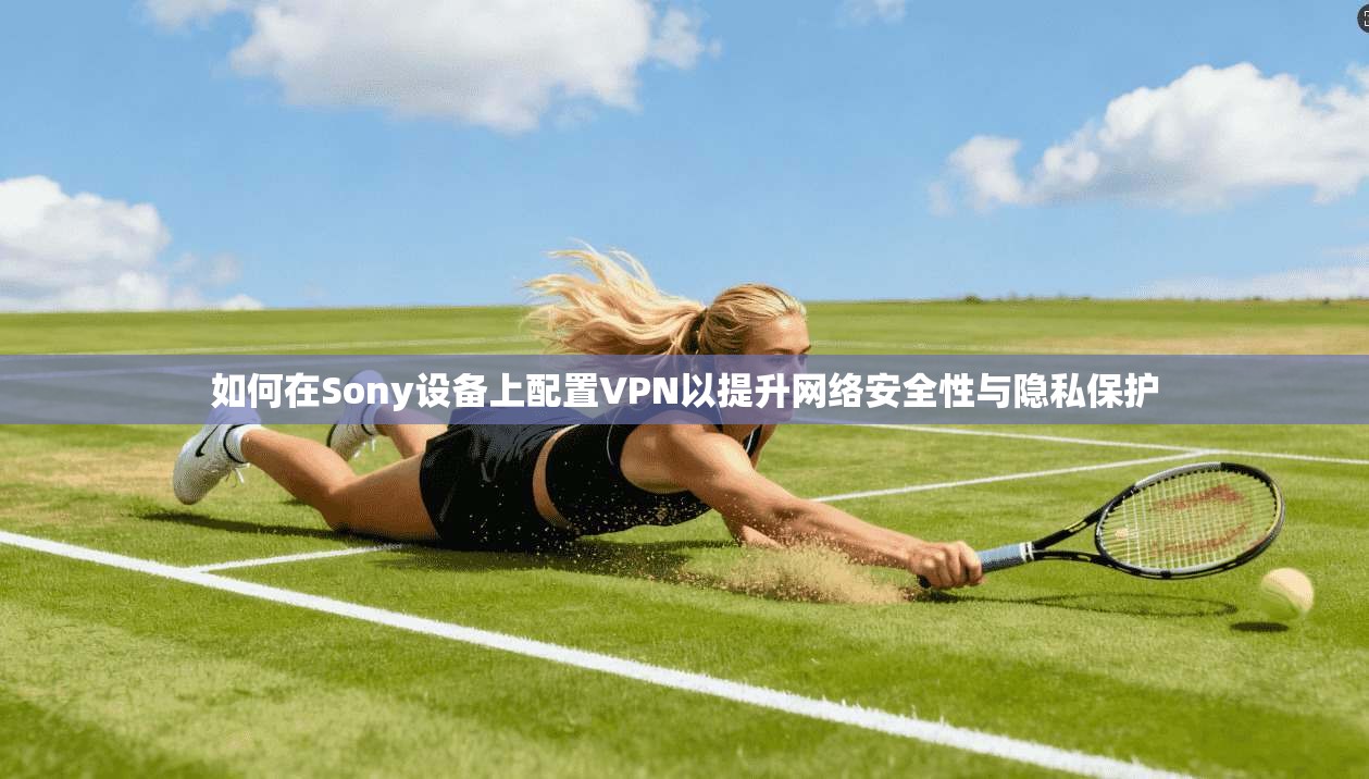 如何在Sony设备上配置VPN以提升网络安全性与隐私保护