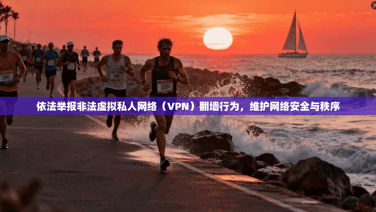 依法举报非法虚拟私人网络（VPN）翻墙行为，维护网络安全与秩序