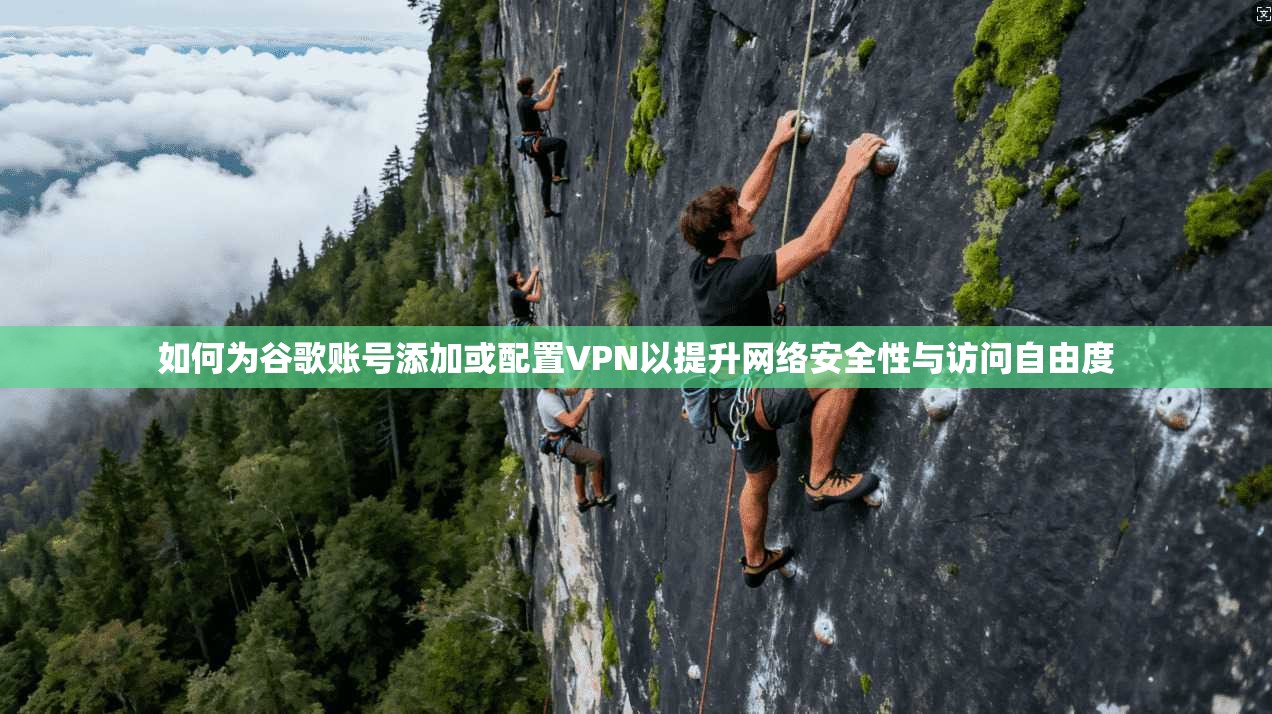 如何为谷歌账号添加或配置VPN以提升网络安全性与访问自由度