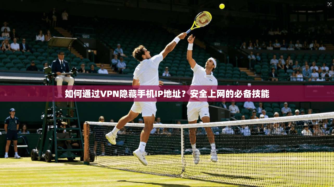 如何通过VPN隐藏手机IP地址？安全上网的必备技能