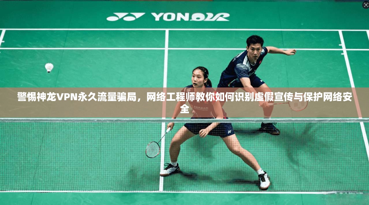 警惕神龙VPN永久流量骗局，网络工程师教你如何识别虚假宣传与保护网络安全