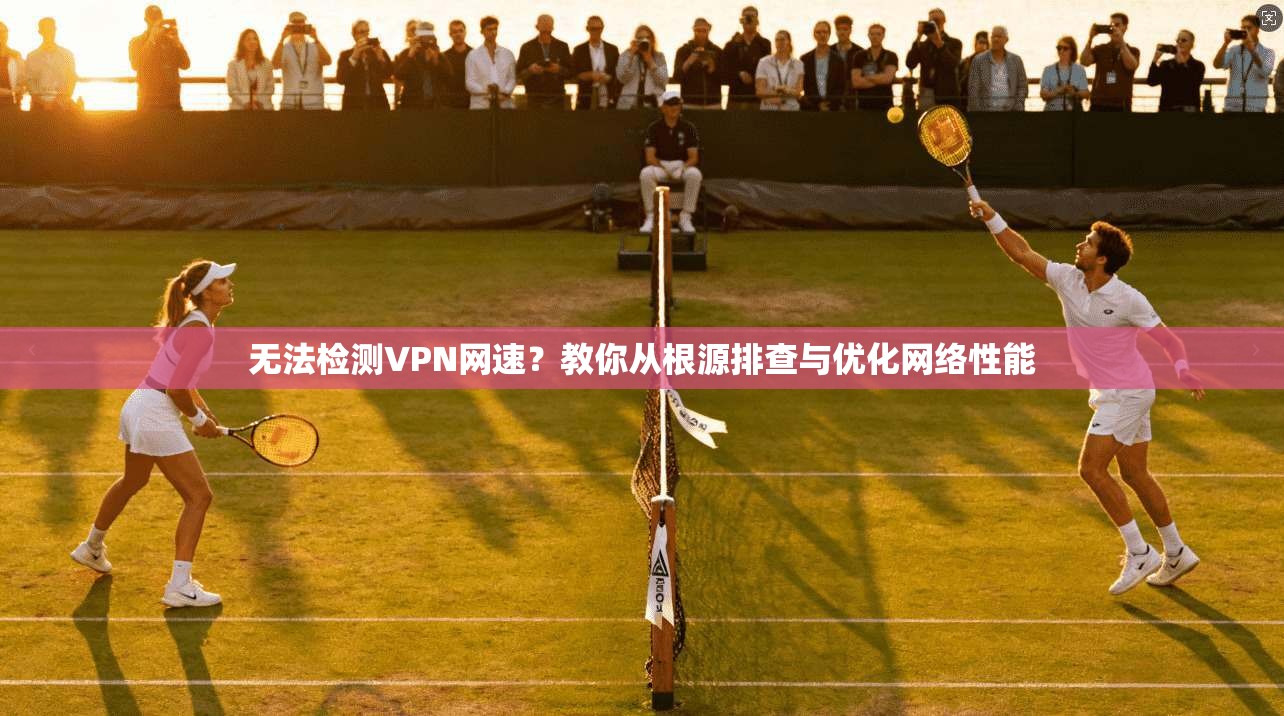 无法检测VPN网速？教你从根源排查与优化网络性能
