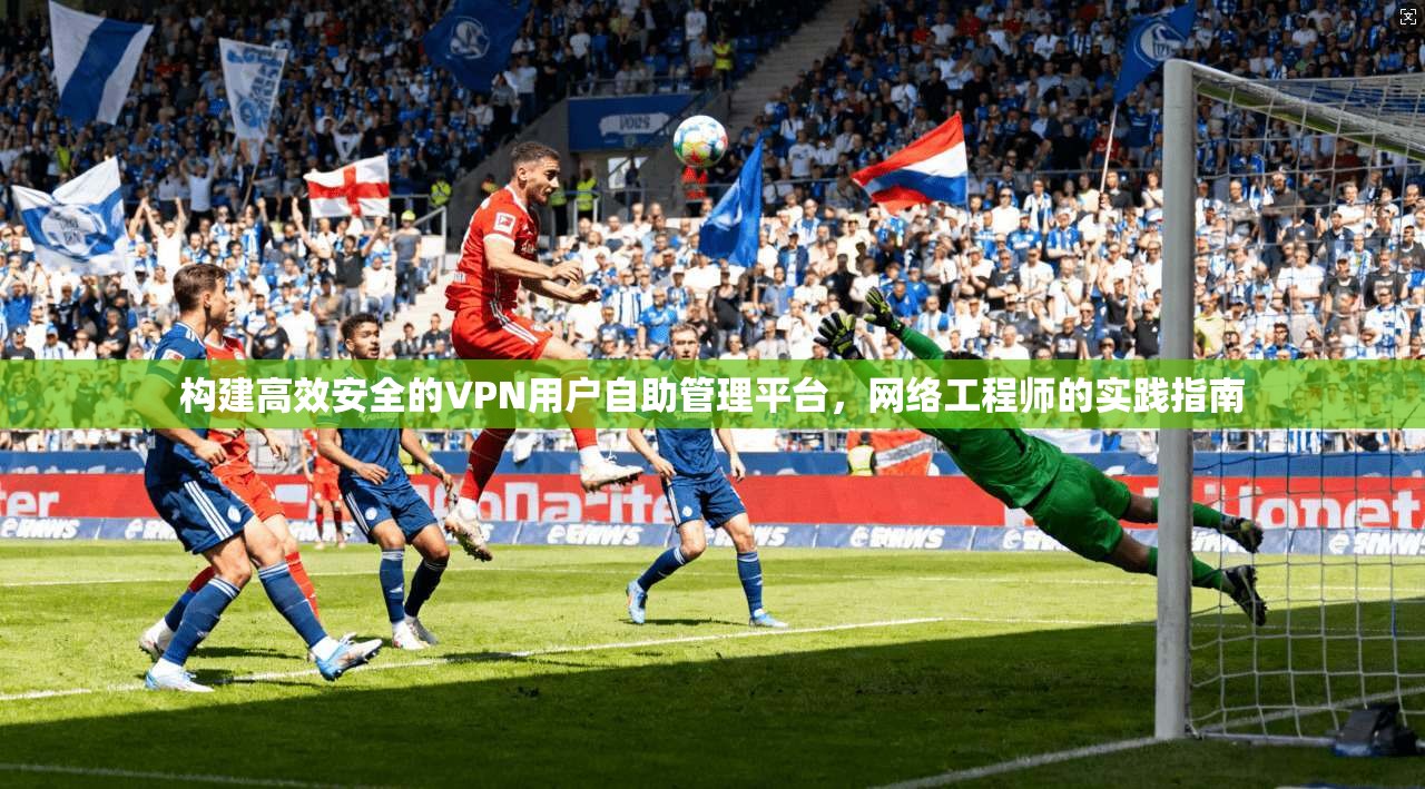 构建高效安全的VPN用户自助管理平台，网络工程师的实践指南