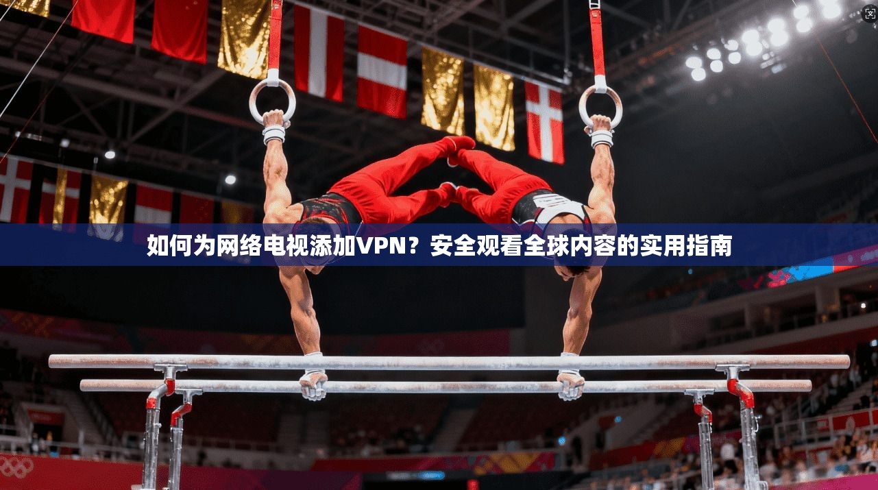 如何为网络电视添加VPN？安全观看全球内容的实用指南