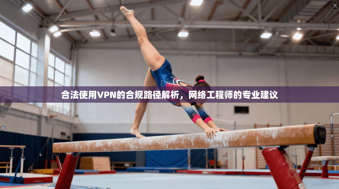 合法使用VPN的合规路径解析，网络工程师的专业建议