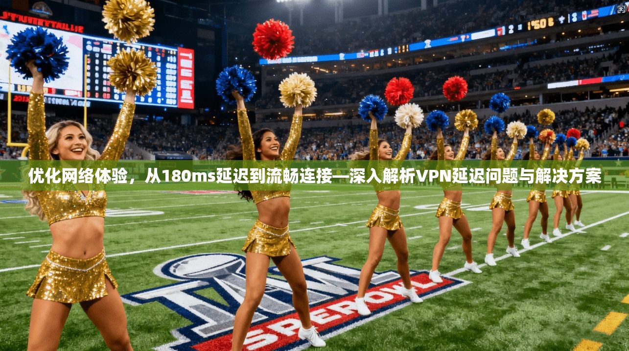 优化网络体验，从180ms延迟到流畅连接—深入解析VPN延迟问题与解决方案