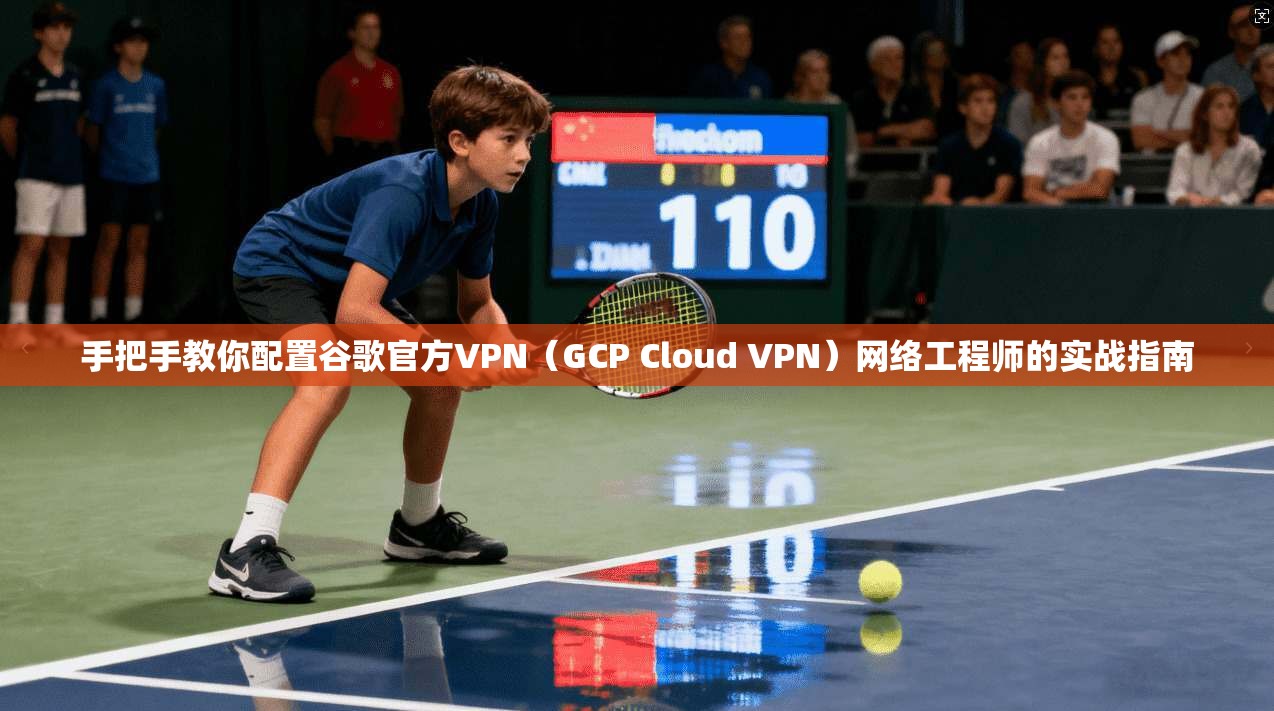 手把手教你配置谷歌官方VPN（GCP Cloud VPN）网络工程师的实战指南