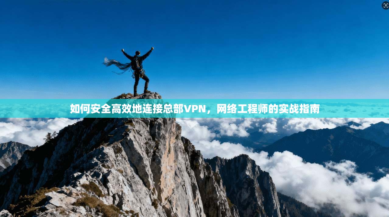 如何安全高效地连接总部VPN，网络工程师的实战指南