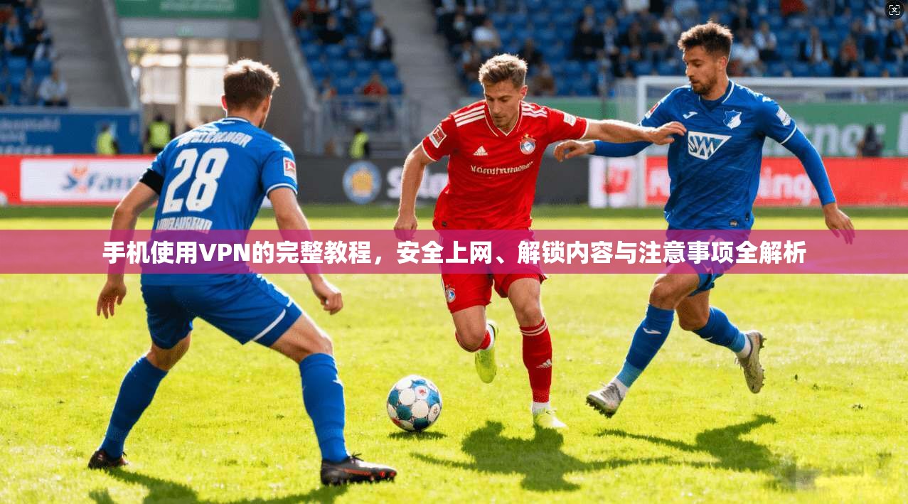 手机使用VPN的完整教程，安全上网、解锁内容与注意事项全解析