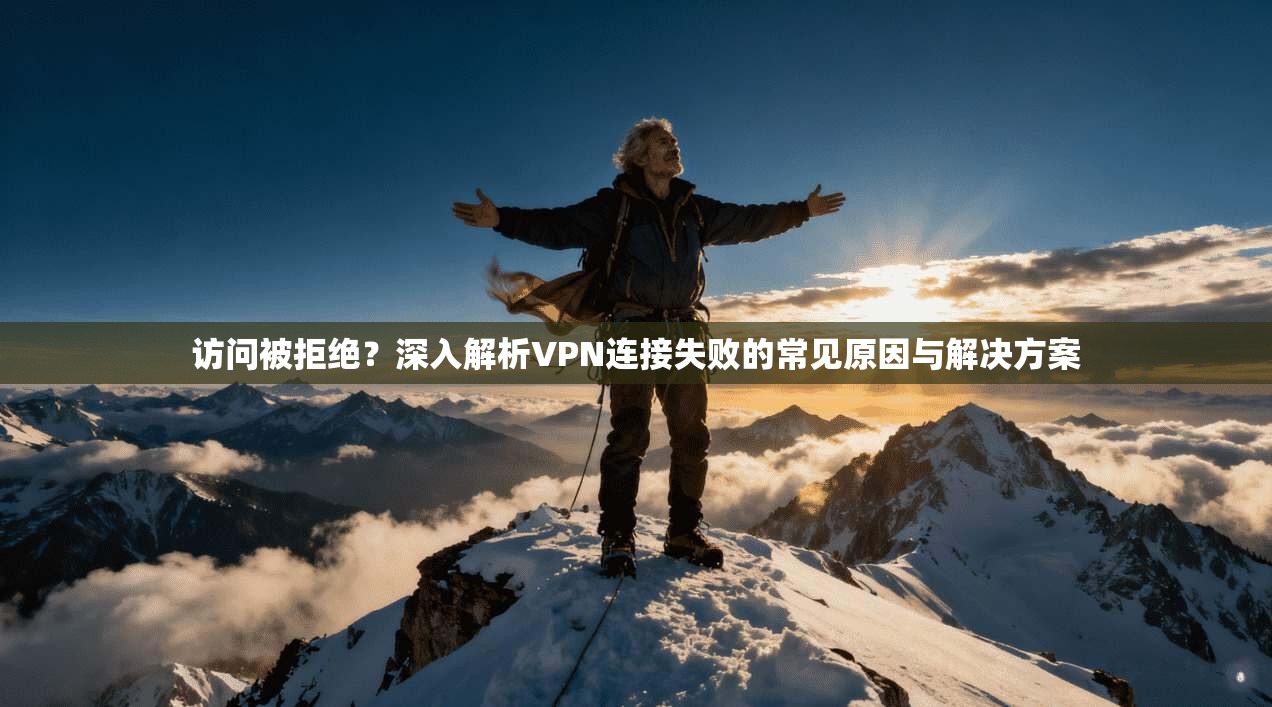 访问被拒绝？深入解析VPN连接失败的常见原因与解决方案
