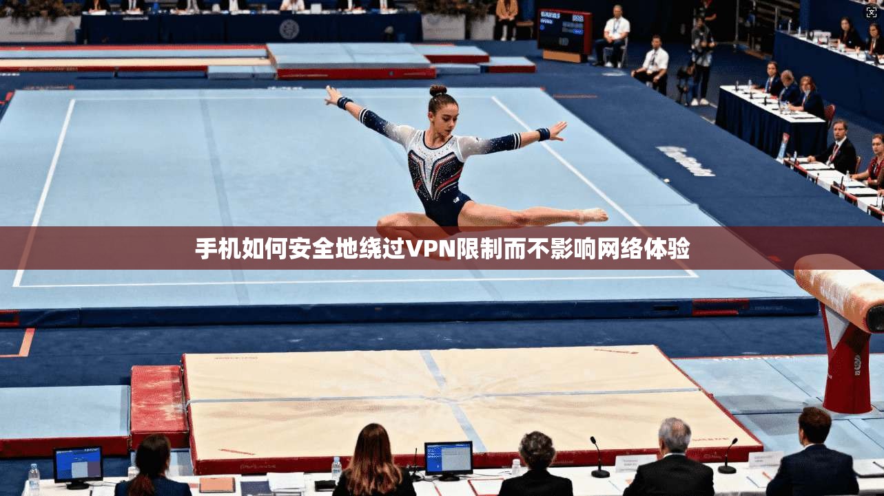 手机如何安全地绕过VPN限制而不影响网络体验