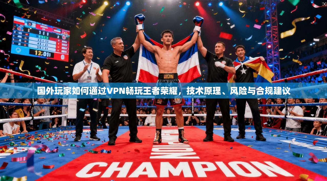 国外玩家如何通过VPN畅玩王者荣耀，技术原理、风险与合规建议