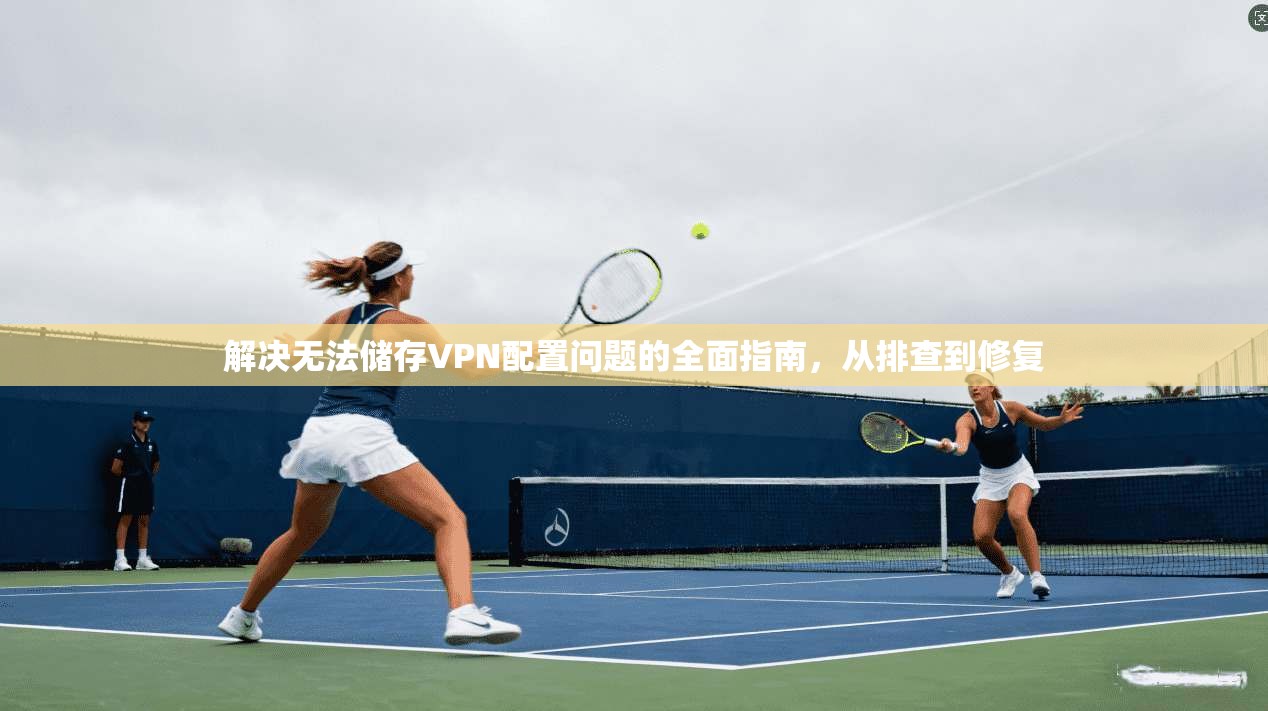 解决无法储存VPN配置问题的全面指南，从排查到修复