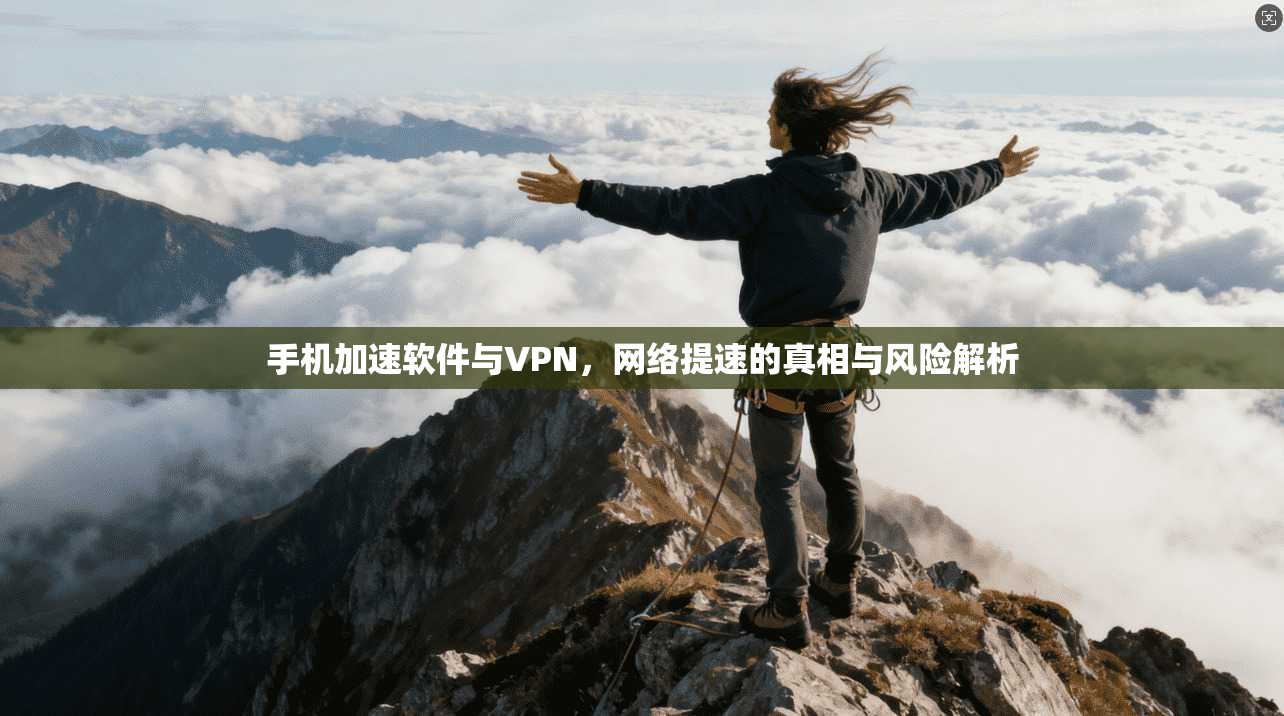 手机加速软件与VPN，网络提速的真相与风险解析