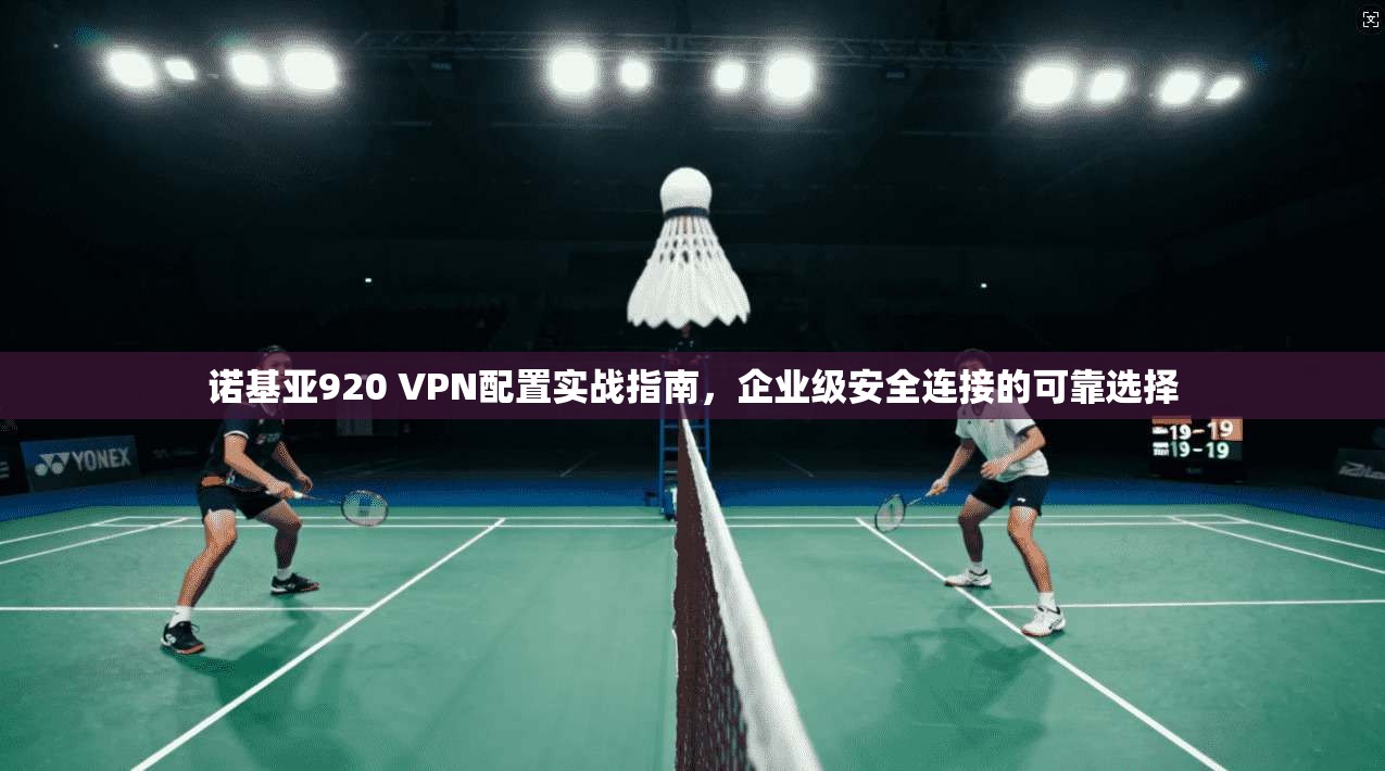 诺基亚920 VPN配置实战指南，企业级安全连接的可靠选择