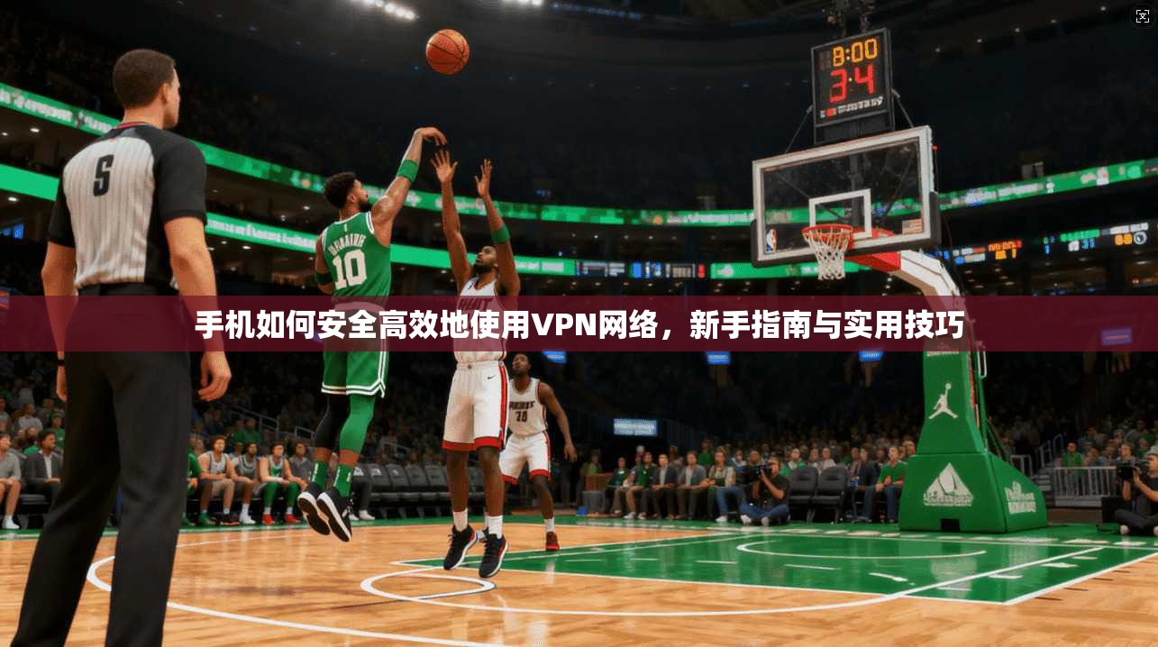 手机如何安全高效地使用VPN网络，新手指南与实用技巧