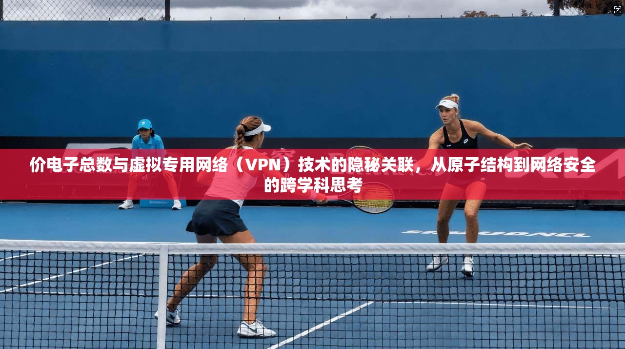 价电子总数与虚拟专用网络（VPN）技术的隐秘关联，从原子结构到网络安全的跨学科思考