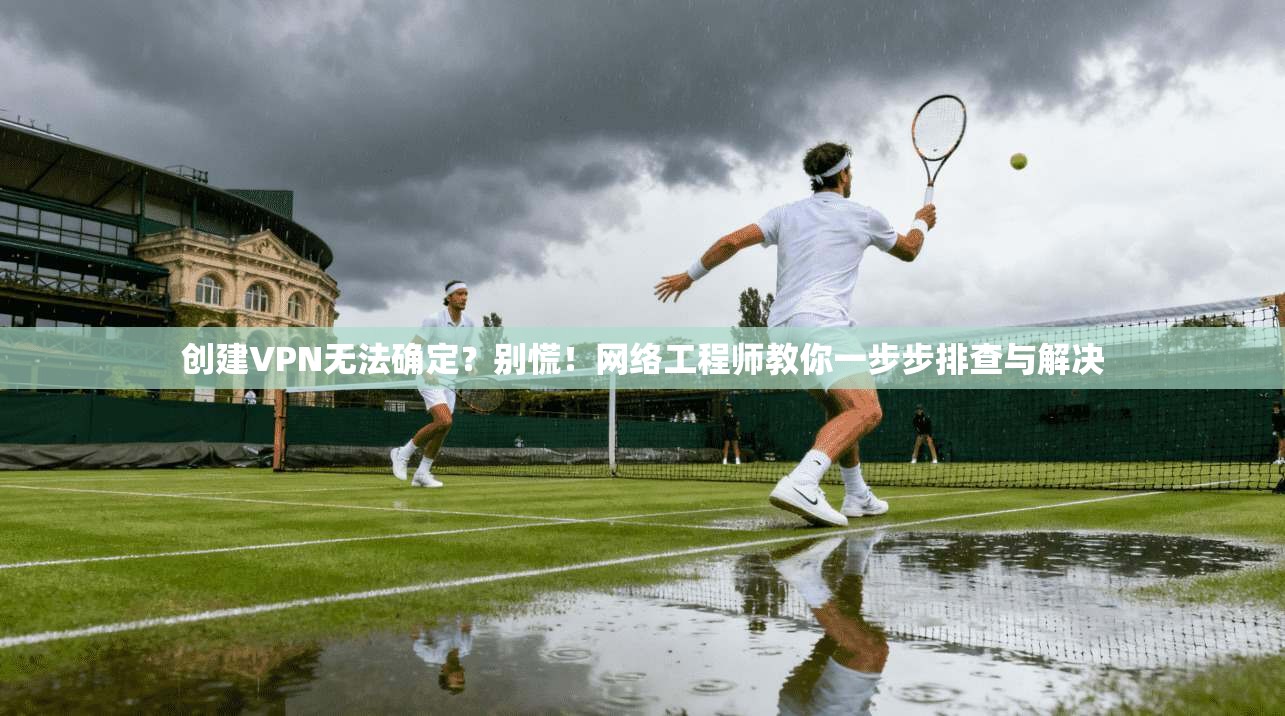 创建VPN无法确定？别慌！网络工程师教你一步步排查与解决