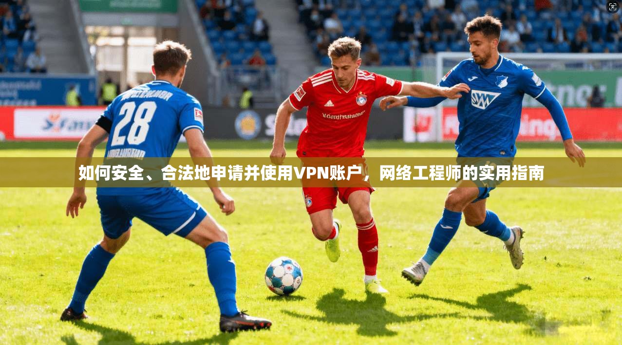 如何安全、合法地申请并使用VPN账户，网络工程师的实用指南