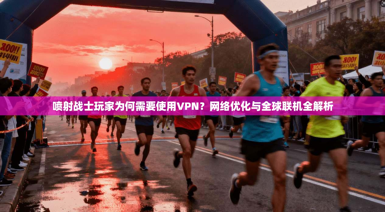 喷射战士玩家为何需要使用VPN？网络优化与全球联机全解析