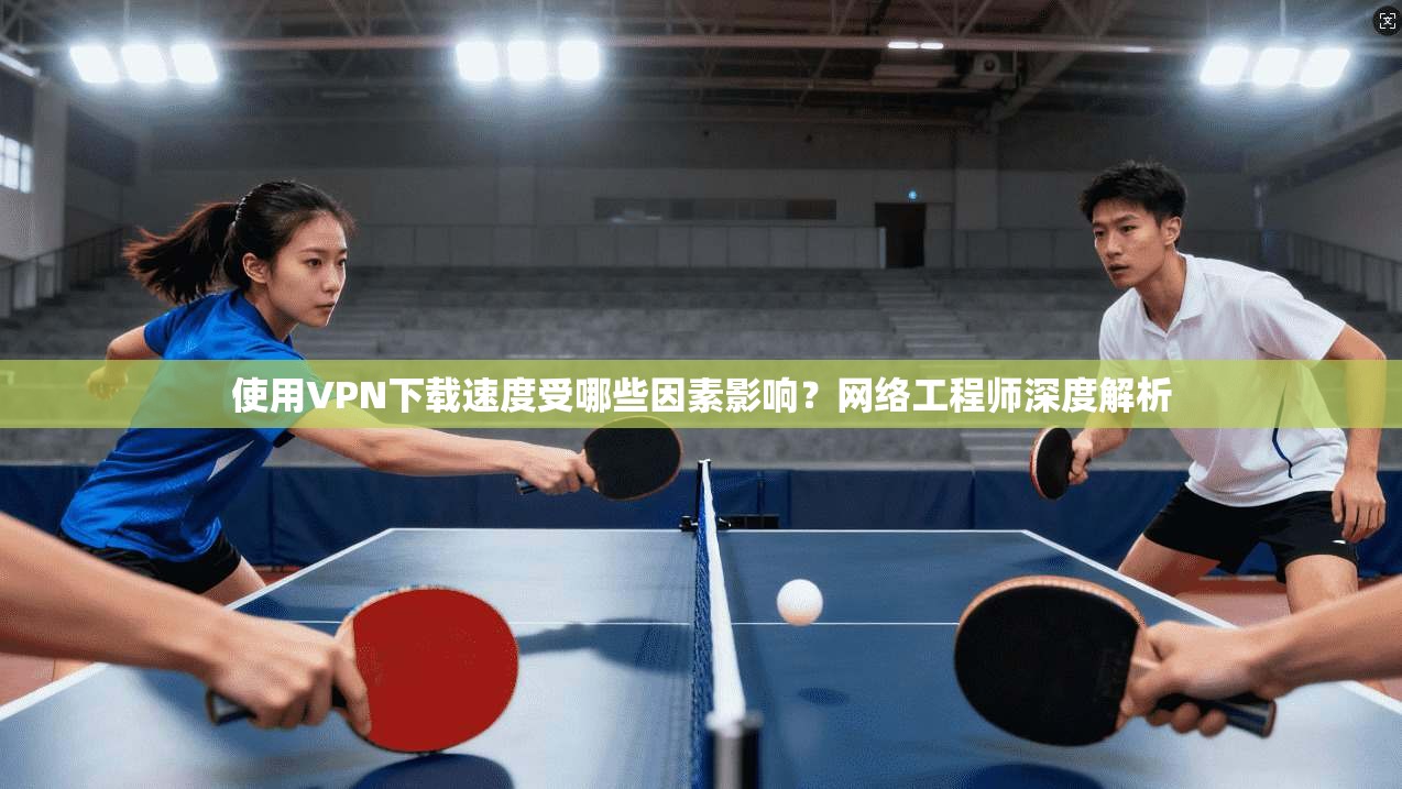 使用VPN下载速度受哪些因素影响？网络工程师深度解析