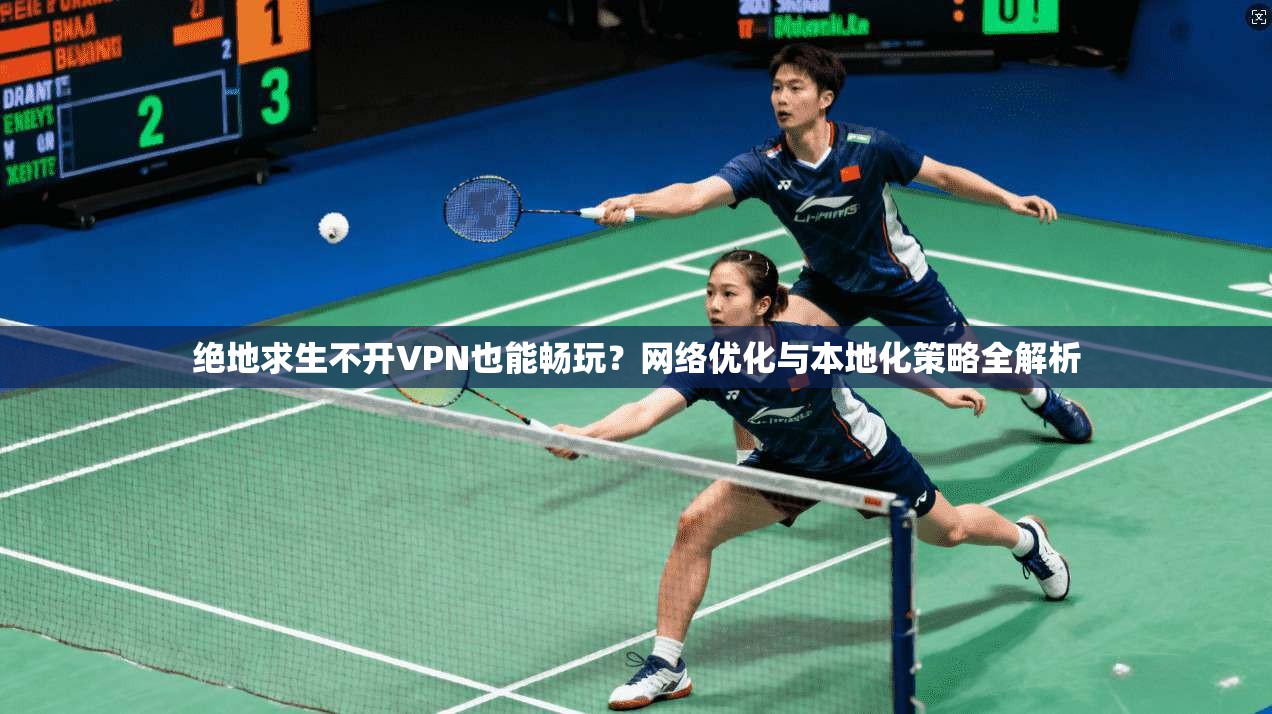 绝地求生不开VPN也能畅玩？网络优化与本地化策略全解析