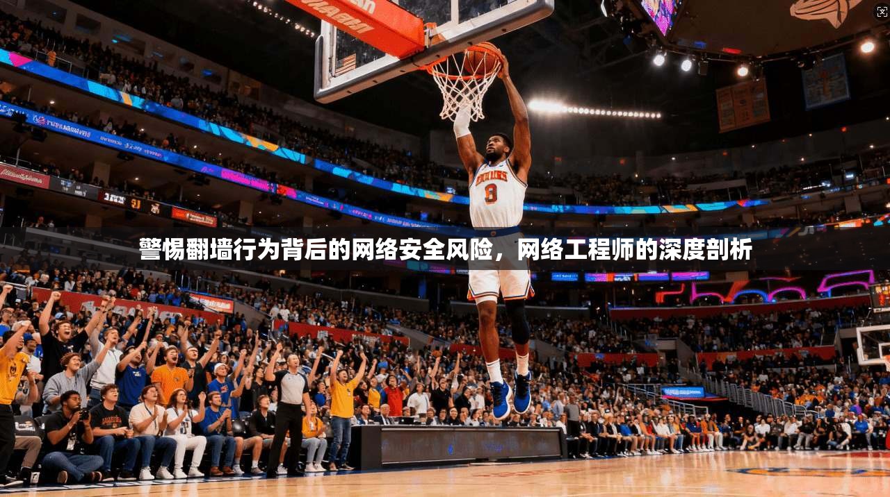 警惕翻墙行为背后的网络安全风险，网络工程师的深度剖析