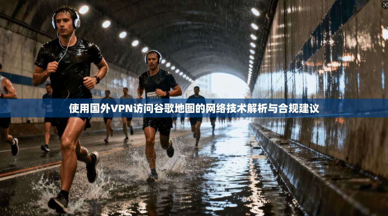 使用国外VPN访问谷歌地图的网络技术解析与合规建议