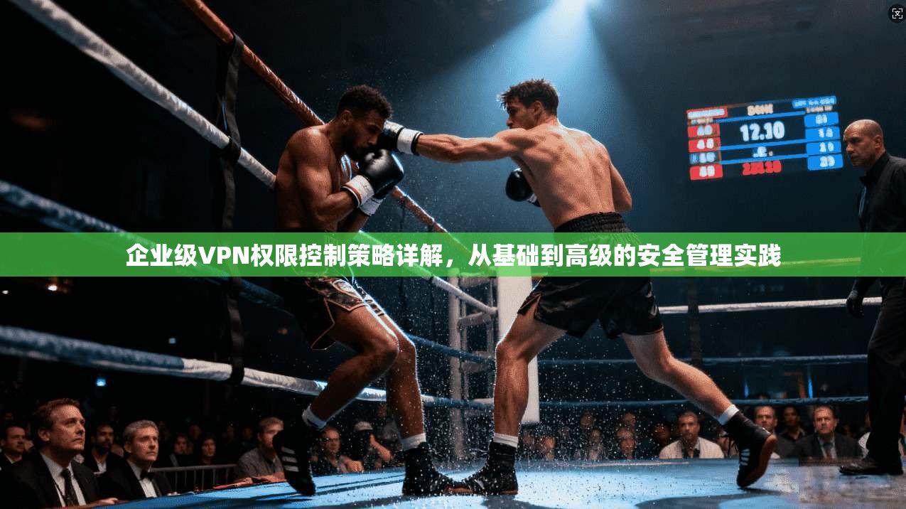 企业级VPN权限控制策略详解，从基础到高级的安全管理实践