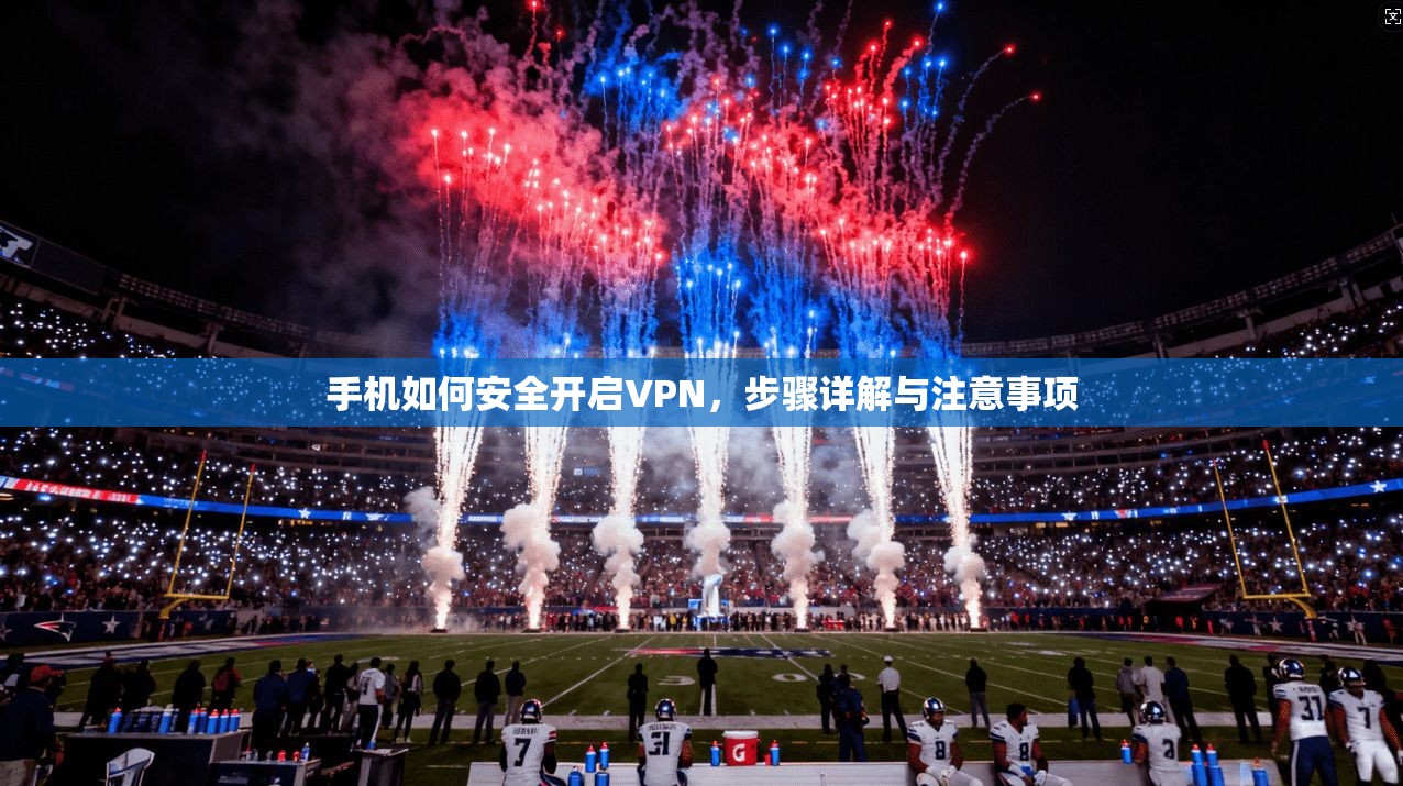 手机如何安全开启VPN，步骤详解与注意事项