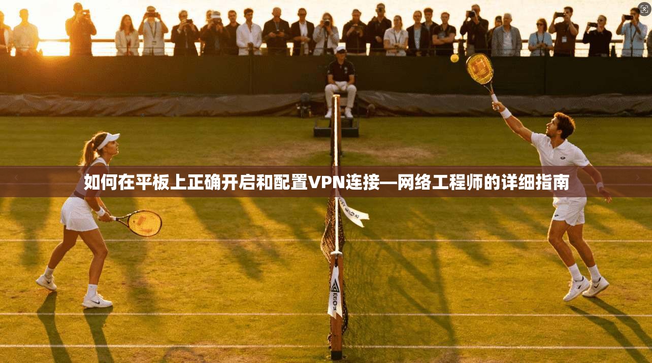 如何在平板上正确开启和配置VPN连接—网络工程师的详细指南