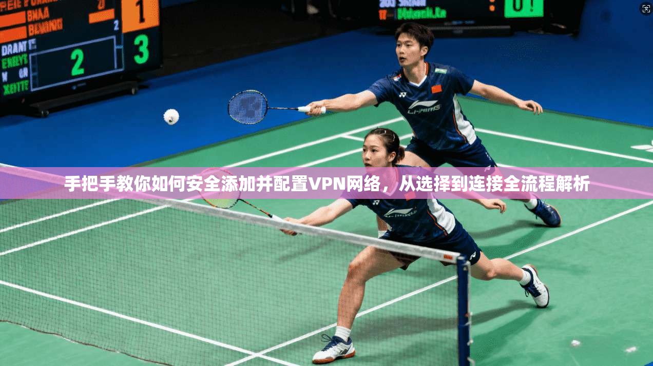 手把手教你如何安全添加并配置VPN网络，从选择到连接全流程解析