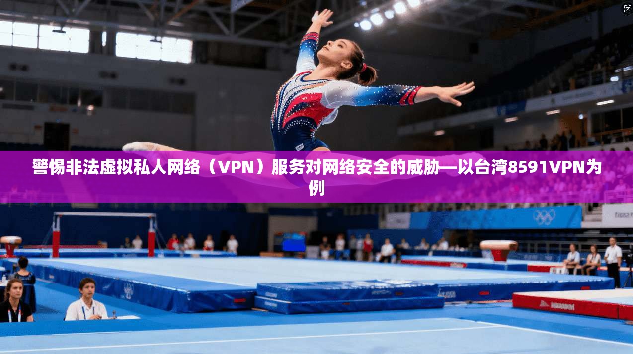 警惕非法虚拟私人网络（VPN）服务对网络安全的威胁—以台湾8591VPN为例