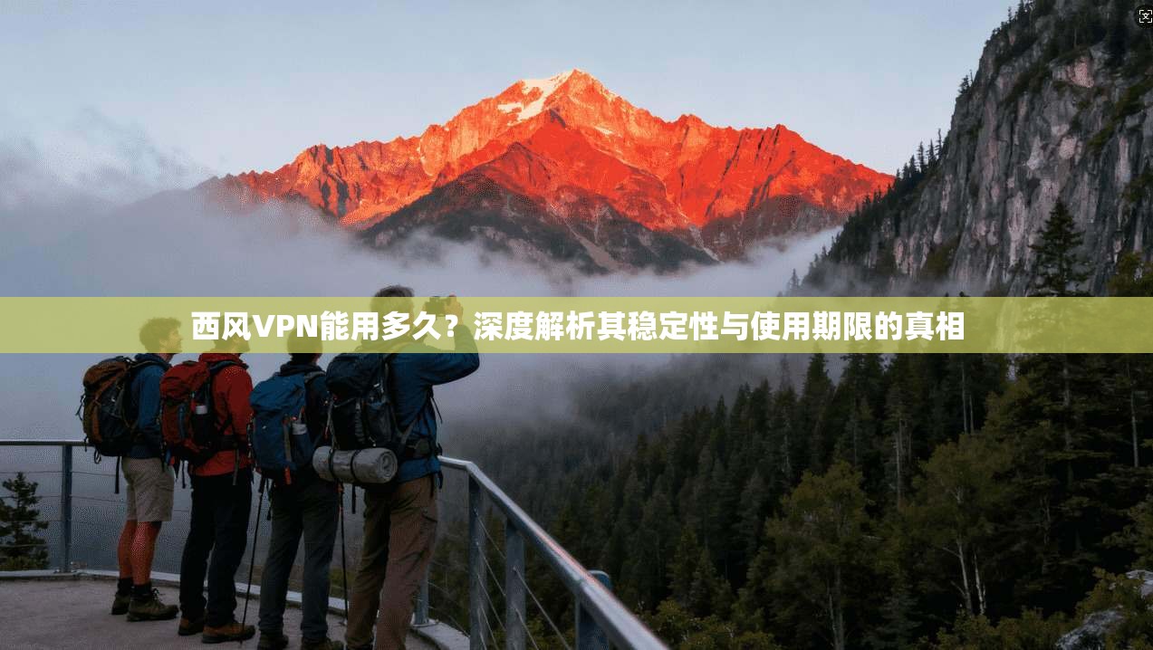 西风VPN能用多久？深度解析其稳定性与使用期限的真相