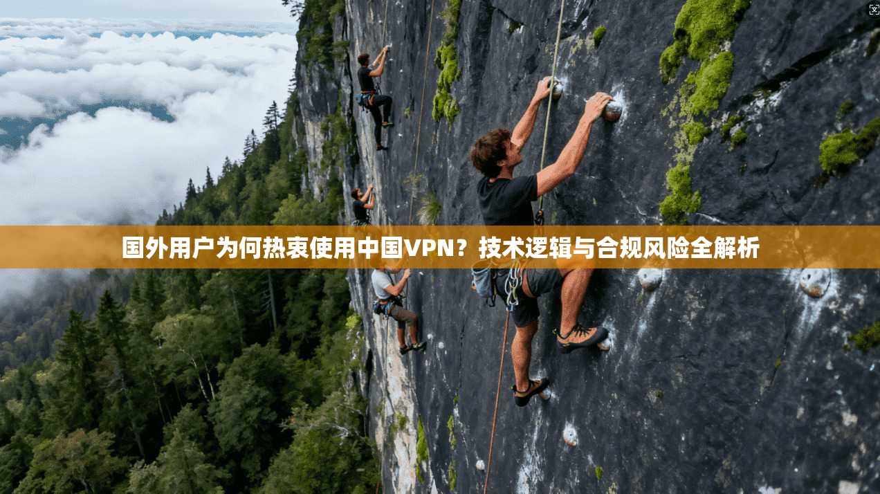 国外用户为何热衷使用中国VPN？技术逻辑与合规风险全解析