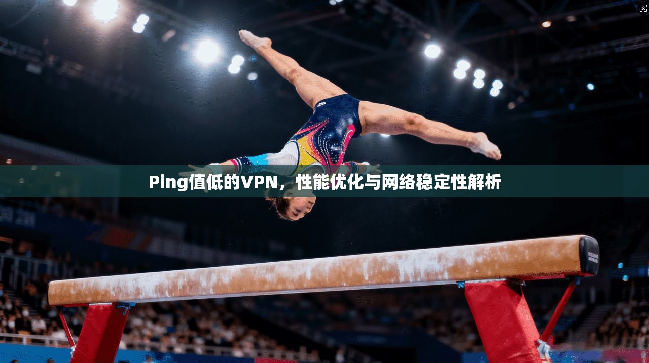 Ping值低的VPN，性能优化与网络稳定性解析