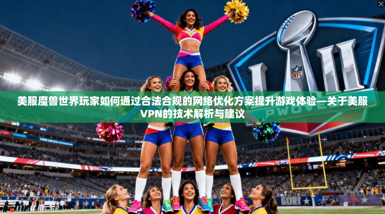 美服魔兽世界玩家如何通过合法合规的网络优化方案提升游戏体验—关于美服VPN的技术解析与建议