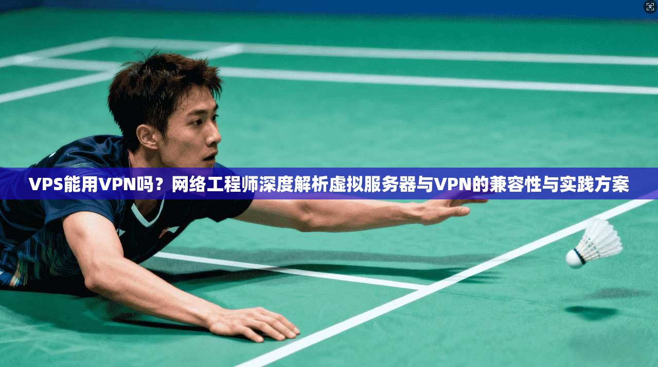 VPS能用VPN吗？网络工程师深度解析虚拟服务器与VPN的兼容性与实践方案