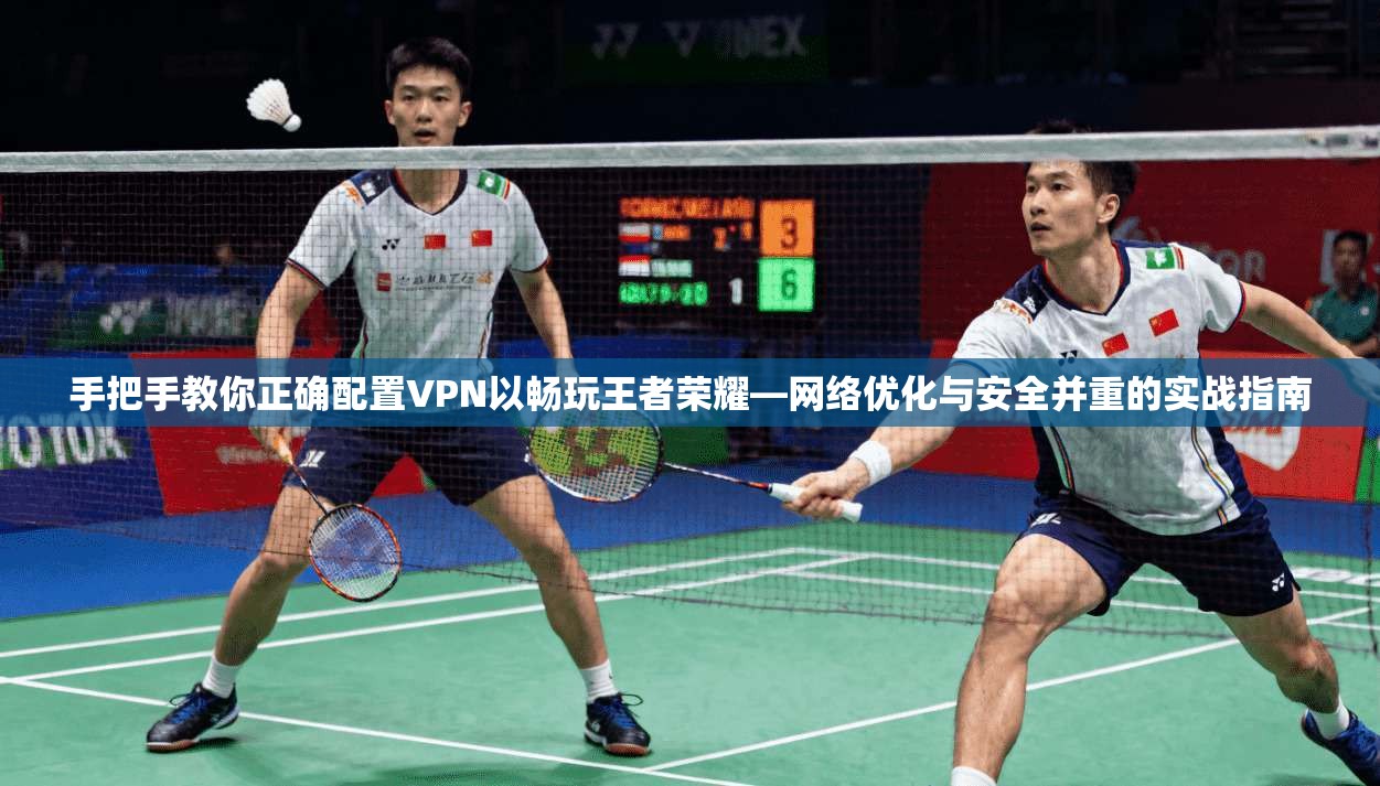 手把手教你正确配置VPN以畅玩王者荣耀—网络优化与安全并重的实战指南