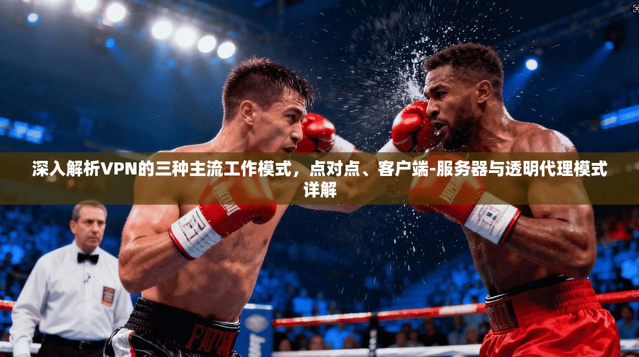 深入解析VPN的三种主流工作模式，点对点、客户端-服务器与透明代理模式详解